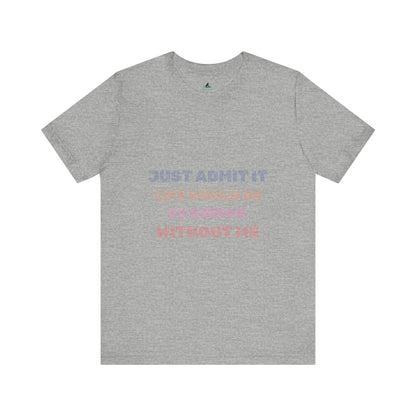 Just Admit It, Life Would Be So Boring Without Me | Unisex Jersey Short Sleeve Tee - Prints and Fins