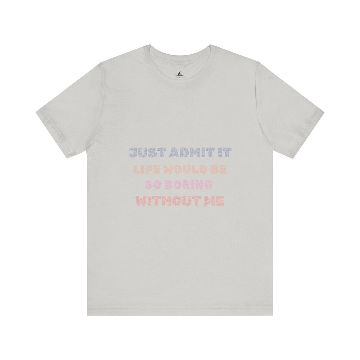 Just Admit It, Life Would Be So Boring Without Me | Unisex Jersey Short Sleeve Tee - Prints and Fins
