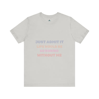 Just Admit It, Life Would Be So Boring Without Me | Unisex Jersey Short Sleeve Tee - Prints and Fins