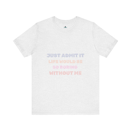 Just Admit It, Life Would Be So Boring Without Me | Unisex Jersey Short Sleeve Tee - Prints and Fins