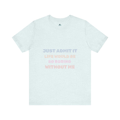 Just Admit It, Life Would Be So Boring Without Me | Unisex Jersey Short Sleeve Tee - Prints and Fins
