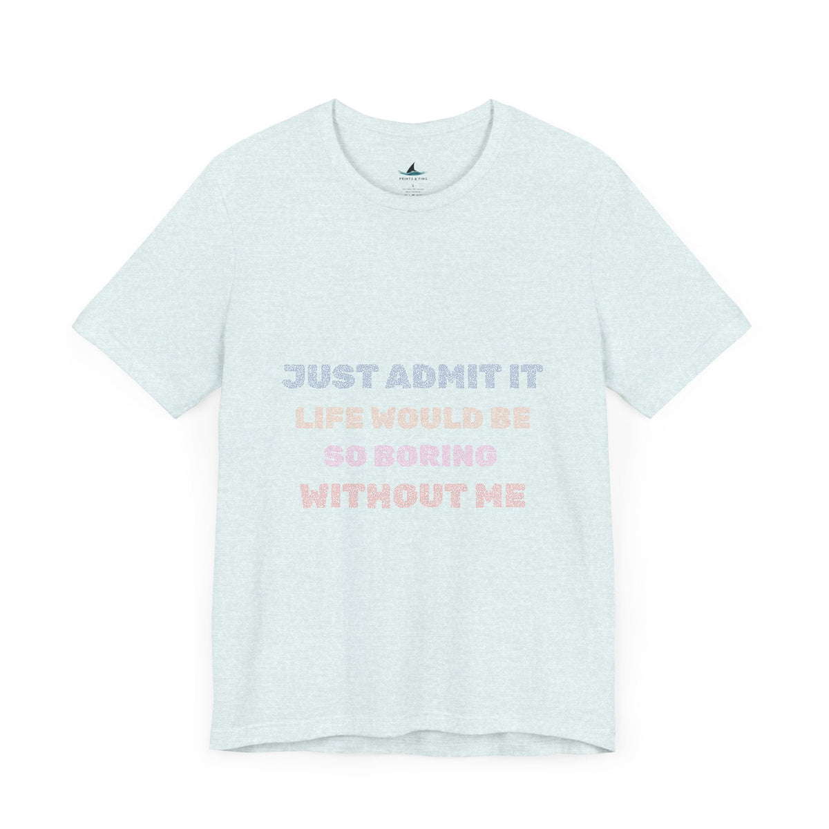 Just Admit It, Life Would Be So Boring Without Me | Unisex Jersey Short Sleeve Tee - Prints and Fins