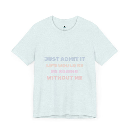 Just Admit It, Life Would Be So Boring Without Me | Unisex Jersey Short Sleeve Tee - Prints and Fins