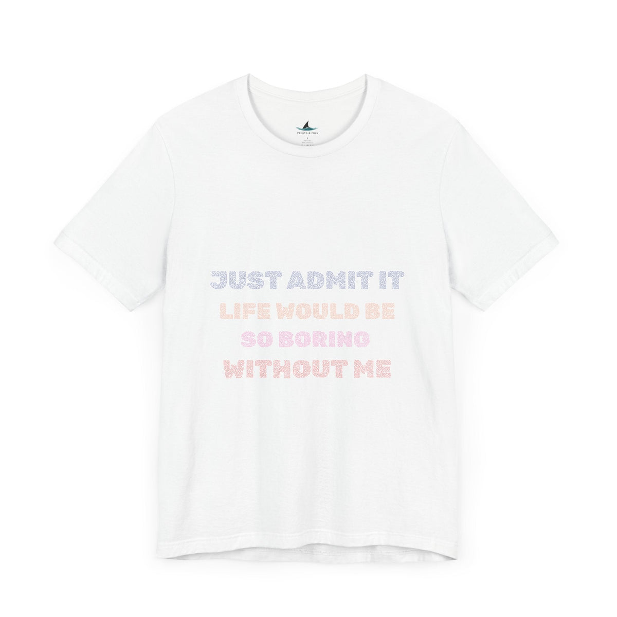 Just Admit It, Life Would Be So Boring Without Me | Unisex Jersey Short Sleeve Tee - Prints and Fins