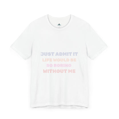 Just Admit It, Life Would Be So Boring Without Me | Unisex Jersey Short Sleeve Tee - Prints and Fins