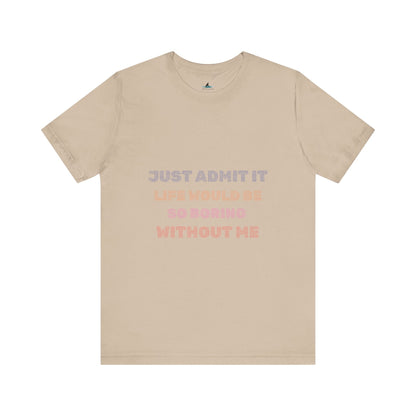 Just Admit It, Life Would Be So Boring Without Me | Unisex Jersey Short Sleeve Tee - Prints and Fins