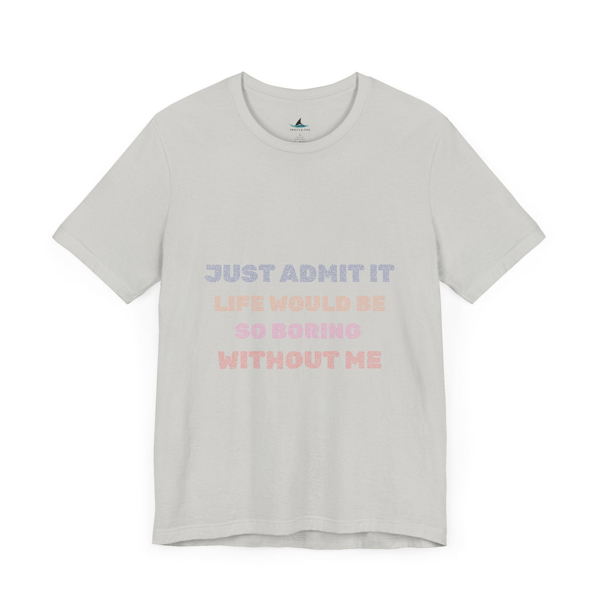 Just Admit It, Life Would Be So Boring Without Me | Unisex Jersey Short Sleeve Tee - Prints and Fins