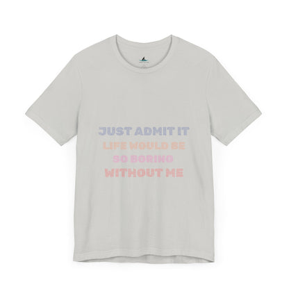 Just Admit It, Life Would Be So Boring Without Me | Unisex Jersey Short Sleeve Tee - Prints and Fins