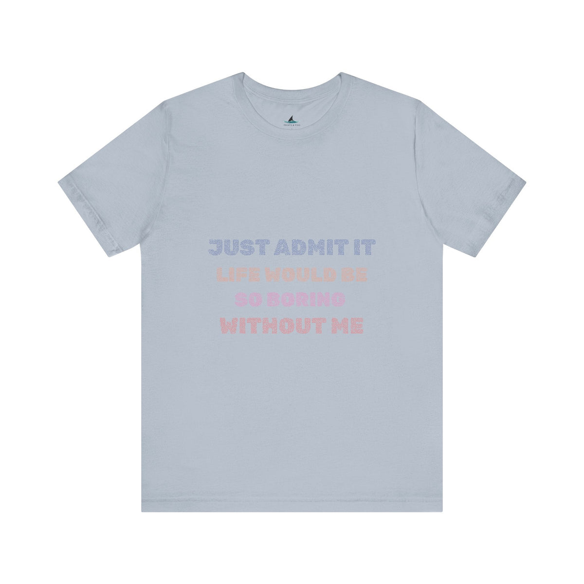 Just Admit It, Life Would Be So Boring Without Me | Unisex Jersey Short Sleeve Tee - Prints and Fins