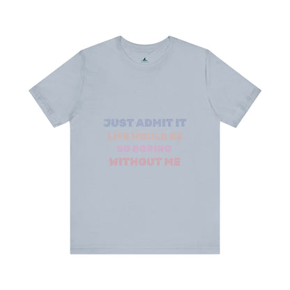 Just Admit It, Life Would Be So Boring Without Me | Unisex Jersey Short Sleeve Tee - Prints and Fins