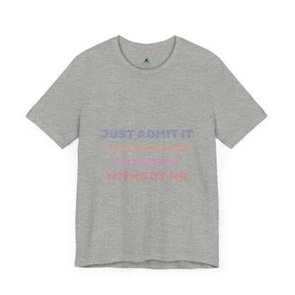 Just Admit It, Life Would Be So Boring Without Me | Unisex Jersey Short Sleeve Tee - Prints and Fins