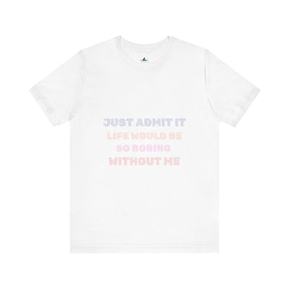 Just Admit It, Life Would Be So Boring Without Me | Unisex Jersey Short Sleeve Tee - Prints and Fins
