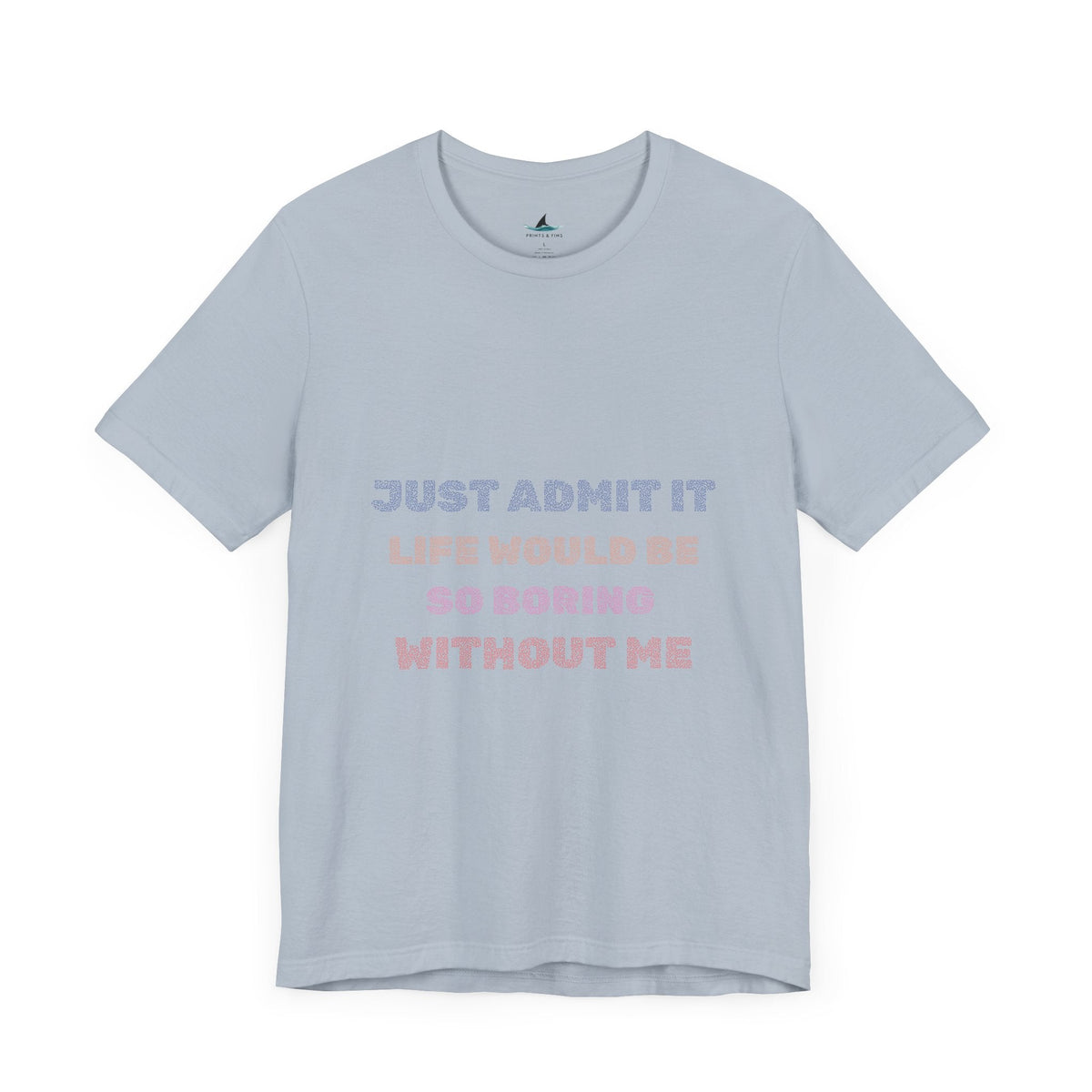 Just Admit It, Life Would Be So Boring Without Me | Unisex Jersey Short Sleeve Tee - Prints and Fins