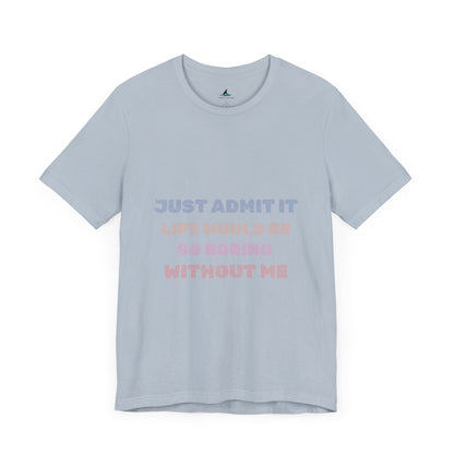 Just Admit It, Life Would Be So Boring Without Me | Unisex Jersey Short Sleeve Tee - Prints and Fins