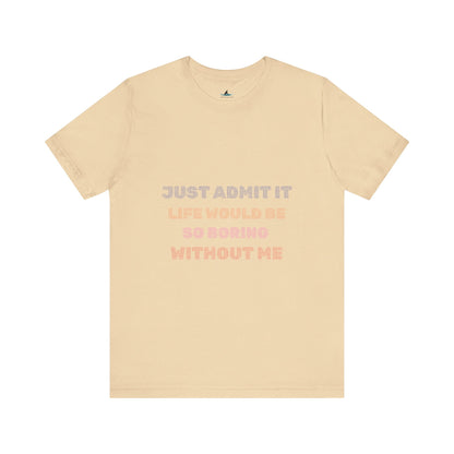 Just Admit It, Life Would Be So Boring Without Me | Unisex Jersey Short Sleeve Tee - Prints and Fins