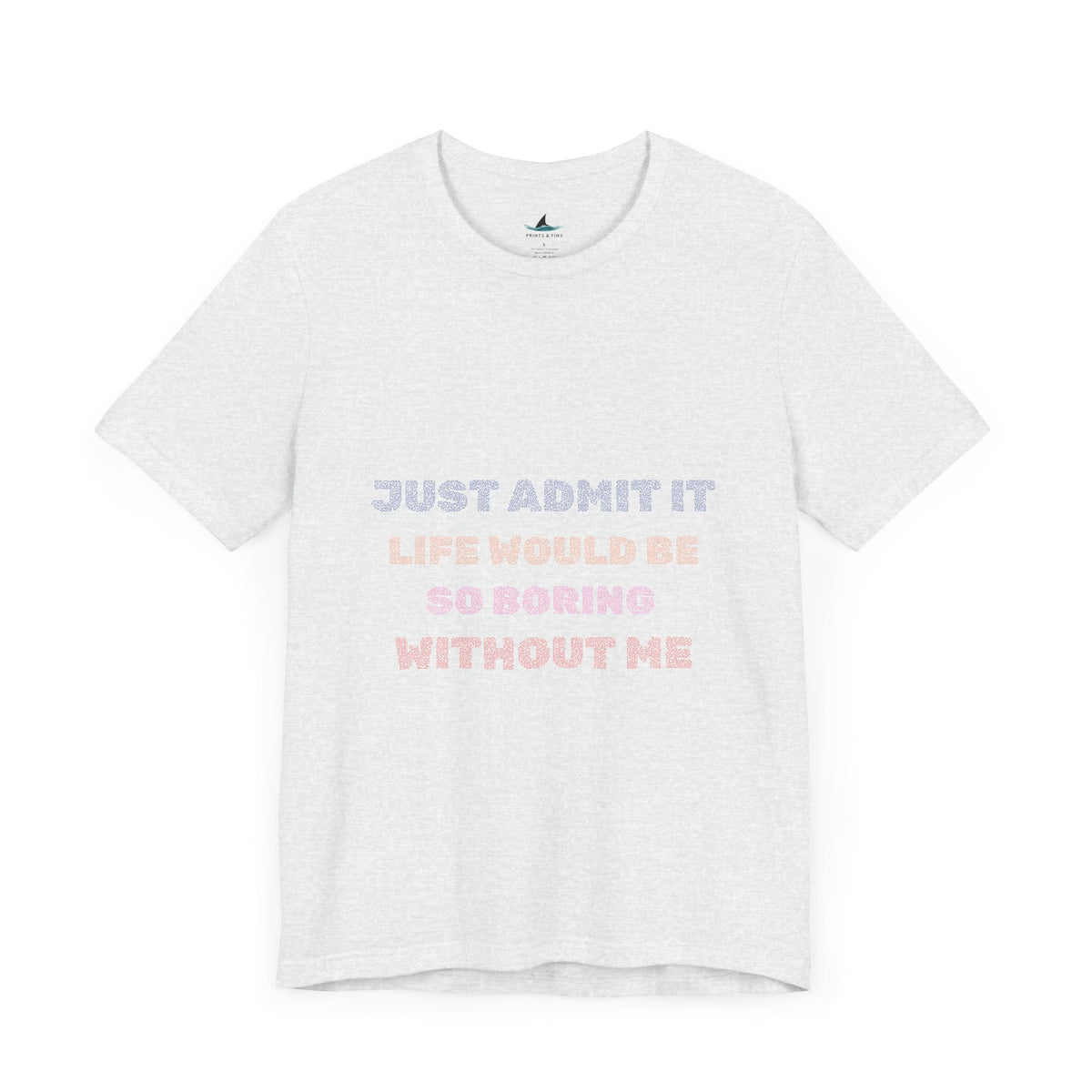 Just Admit It, Life Would Be So Boring Without Me | Unisex Jersey Short Sleeve Tee - Prints and Fins