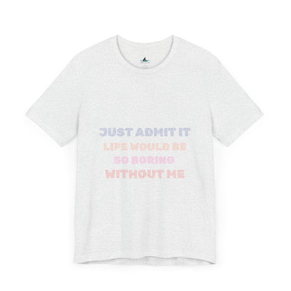 Just Admit It, Life Would Be So Boring Without Me | Unisex Jersey Short Sleeve Tee - Prints and Fins